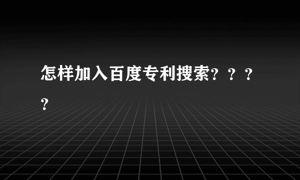 怎样加入百度专利搜索？？？？