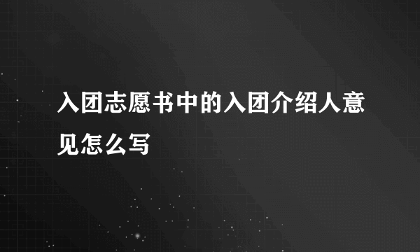 入团志愿书中的入团介绍人意见怎么写