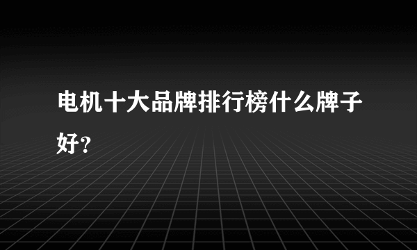 电机十大品牌排行榜什么牌子好？