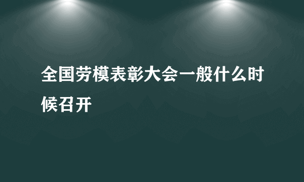 全国劳模表彰大会一般什么时候召开