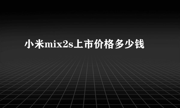 小米mix2s上市价格多少钱