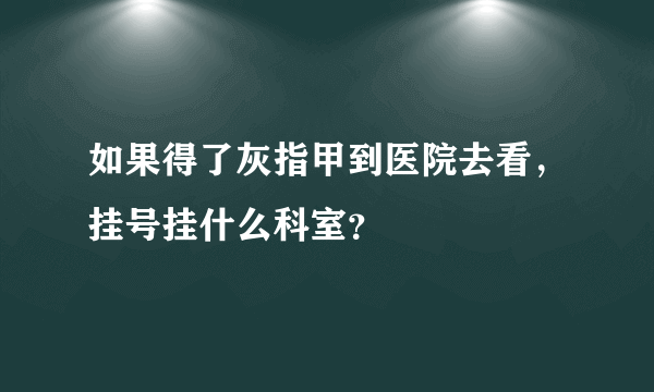 如果得了灰指甲到医院去看，挂号挂什么科室？