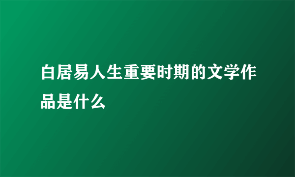 白居易人生重要时期的文学作品是什么