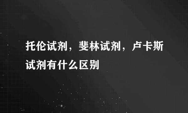 托伦试剂，斐林试剂，卢卡斯试剂有什么区别