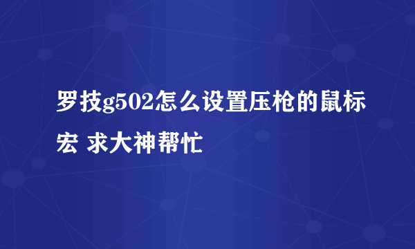 罗技g502怎么设置压枪的鼠标宏 求大神帮忙