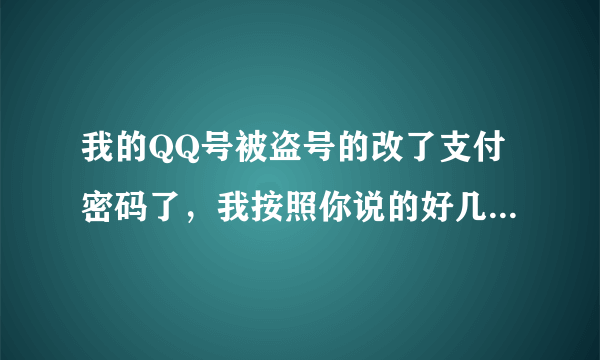 我的QQ号被盗号的改了支付密码了，我按照你说的好几种方法做了，QQ密码找回了好几次，号是找回了，密码还