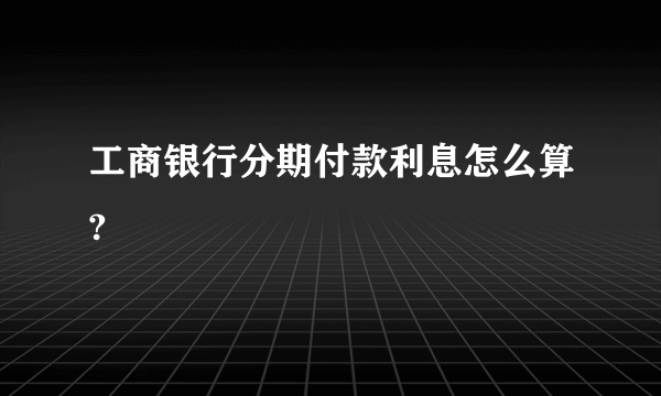 工商银行分期付款利息怎么算?