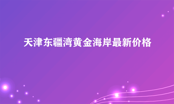 天津东疆湾黄金海岸最新价格