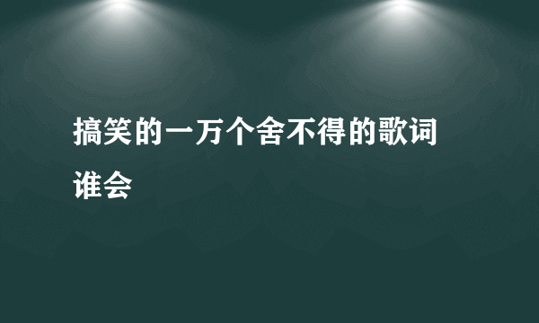 搞笑的一万个舍不得的歌词 谁会