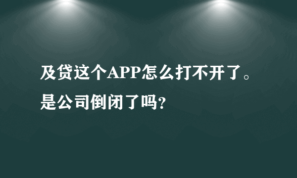 及贷这个APP怎么打不开了。是公司倒闭了吗？