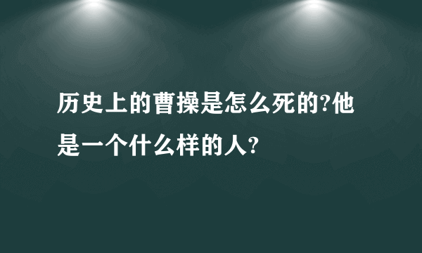 历史上的曹操是怎么死的?他是一个什么样的人?