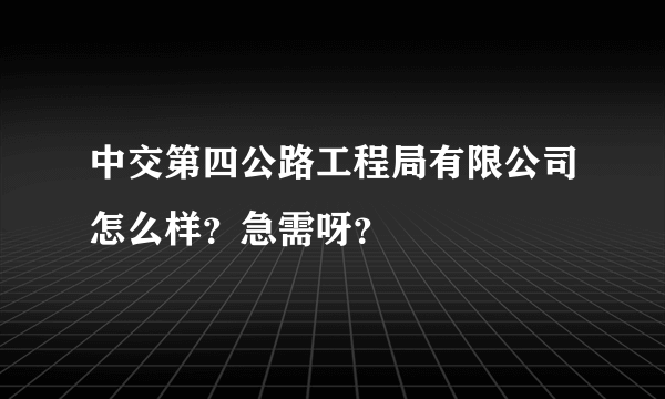 中交第四公路工程局有限公司怎么样？急需呀？