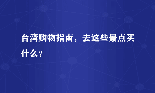 台湾购物指南，去这些景点买什么？