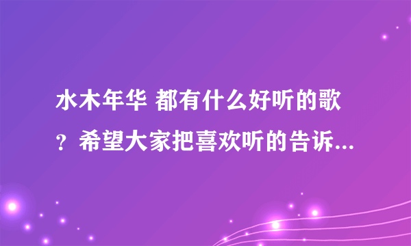 水木年华 都有什么好听的歌？希望大家把喜欢听的告诉我，谢谢了！