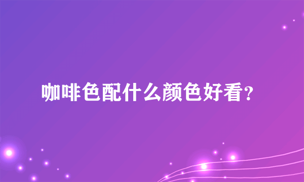 咖啡色配什么颜色好看？