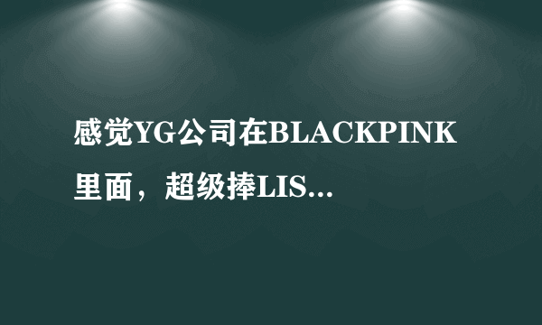 感觉YG公司在BLACKPINK里面，超级捧LISA啊，为什么呢，明明珍妮嗓音YG风，出道前也资源