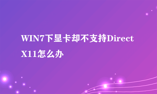 WIN7下显卡却不支持DirectX11怎么办