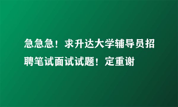 急急急！求升达大学辅导员招聘笔试面试试题！定重谢