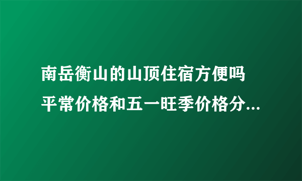 南岳衡山的山顶住宿方便吗 平常价格和五一旺季价格分别是多少 下山坐电缆车要多少钱