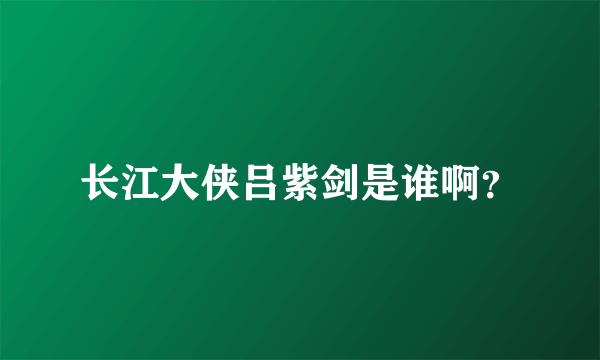 长江大侠吕紫剑是谁啊？