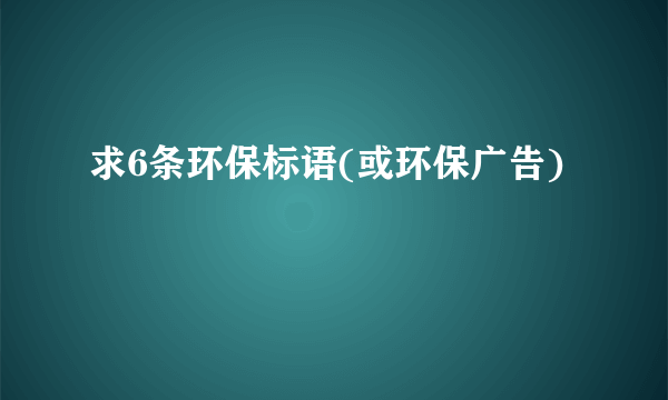 求6条环保标语(或环保广告)