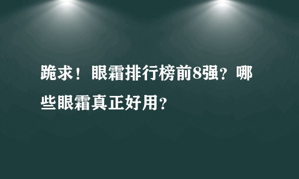 跪求！眼霜排行榜前8强？哪些眼霜真正好用？