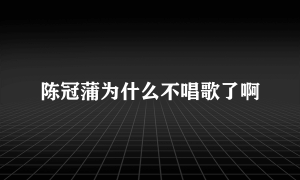 陈冠蒲为什么不唱歌了啊