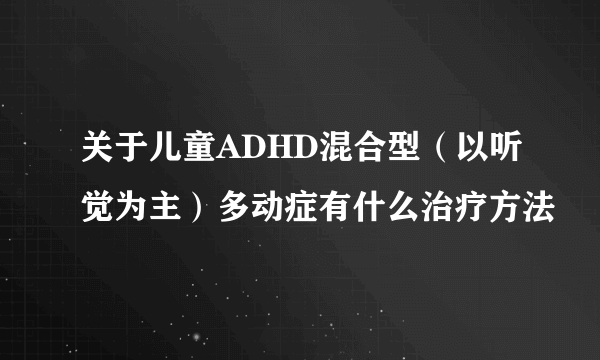 关于儿童ADHD混合型（以听觉为主）多动症有什么治疗方法