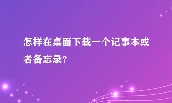 怎样在桌面下载一个记事本或者备忘录？