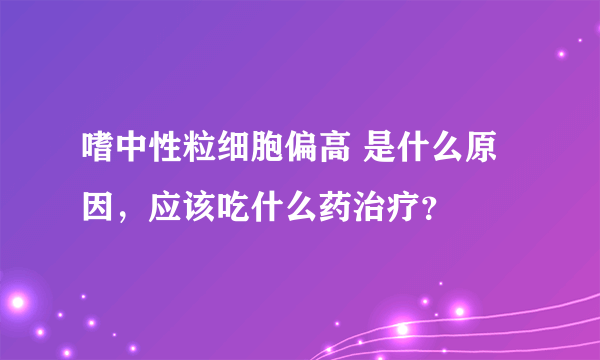 嗜中性粒细胞偏高 是什么原因，应该吃什么药治疗？